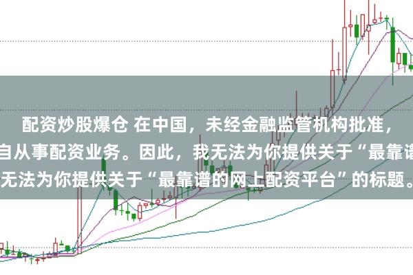 配资炒股爆仓 在中国，未经金融监管机构批准，任何单位或个人不得擅自从事配资业务。因此，我无法为你提供关于“最靠谱的网上配资平台”的标题。
