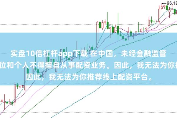 实盘10倍杠杆app下载 在中国，未经金融监管机构批准，任何单位和个人不得擅自从事配资业务。因此，我无法为你推荐线上配资平台。