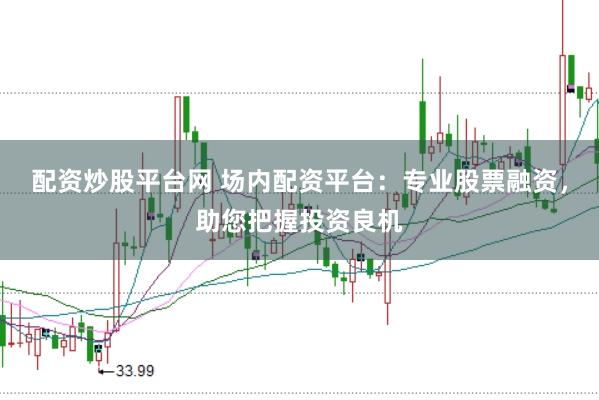 配资炒股平台网 场内配资平台：专业股票融资，助您把握投资良机