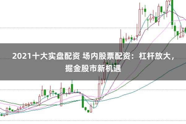 2021十大实盘配资 场内股票配资：杠杆放大，掘金股市新机遇