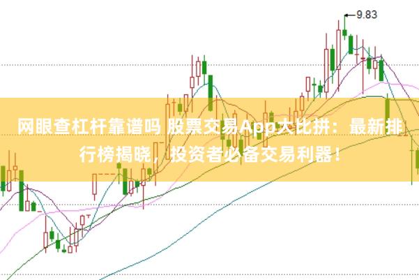 网眼查杠杆靠谱吗 股票交易App大比拼：最新排行榜揭晓，投资者必备交易利器！