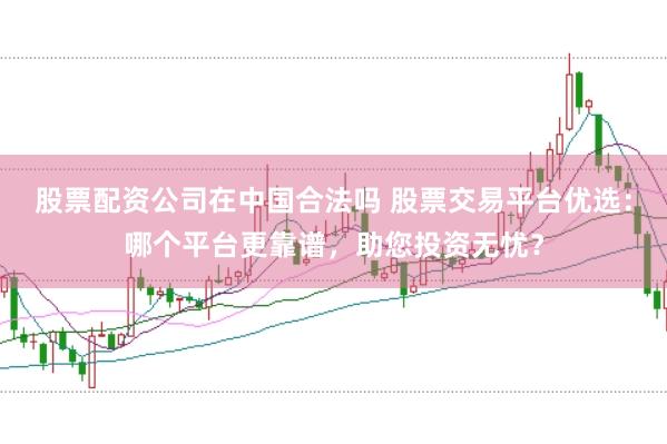 股票配资公司在中国合法吗 股票交易平台优选：哪个平台更靠谱，助您投资无忧？