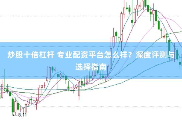 炒股十倍杠杆 专业配资平台怎么样？深度评测与选择指南