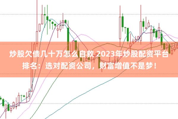 炒股欠债几十万怎么自救 2023年炒股配资平台排名：选对配资公司，财富增值不是梦！