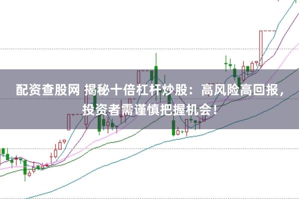 配资查股网 揭秘十倍杠杆炒股：高风险高回报，投资者需谨慎把握机会！