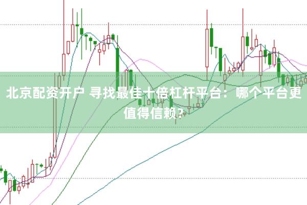 北京配资开户 寻找最佳十倍杠杆平台：哪个平台更值得信赖？