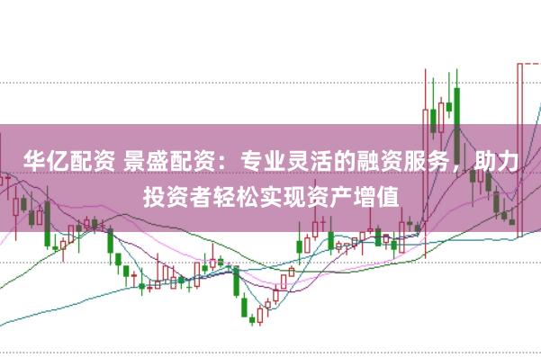 华亿配资 景盛配资：专业灵活的融资服务，助力投资者轻松实现资产增值