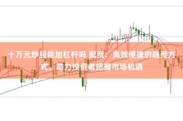 十万元炒股能加杠杆吗 配资：高效便捷的融资方式，助力投资者把握市场机遇