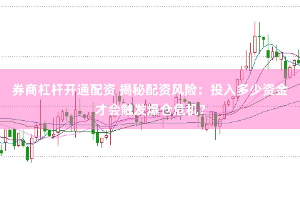 券商杠杆开通配资 揭秘配资风险：投入多少资金才会触发爆仓危机？