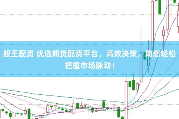 股王配资 优选期货配资平台，高效决策，助您轻松把握市场脉动！