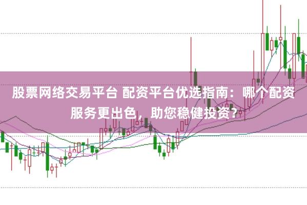 股票网络交易平台 配资平台优选指南：哪个配资服务更出色，助您稳健投资？