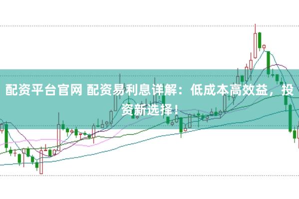 配资平台官网 配资易利息详解：低成本高效益，投资新选择！