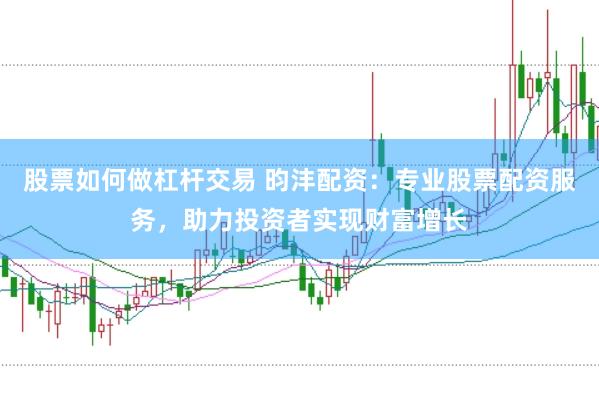 股票如何做杠杆交易 昀沣配资：专业股票配资服务，助力投资者实现财富增长