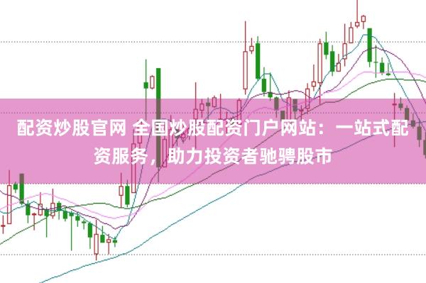 配资炒股官网 全国炒股配资门户网站：一站式配资服务，助力投资者驰骋股市