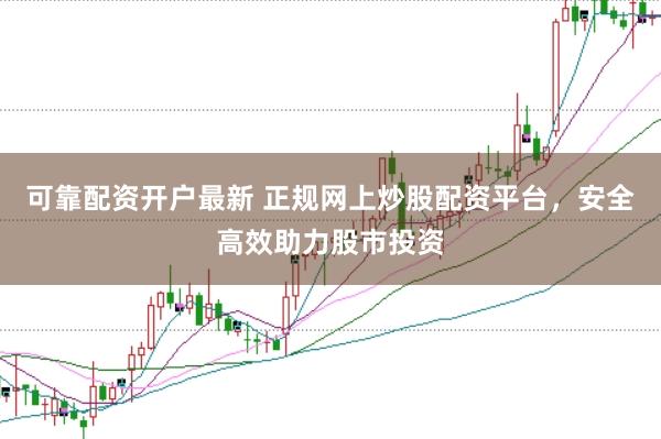 可靠配资开户最新 正规网上炒股配资平台，安全高效助力股市投资