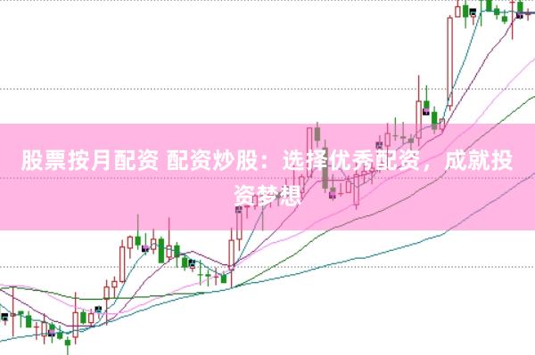 股票按月配资 配资炒股：选择优秀配资，成就投资梦想