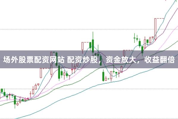 场外股票配资网站 配资炒股，资金放大，收益翻倍
