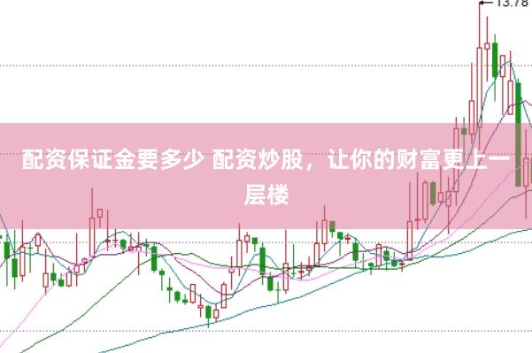 配资保证金要多少 配资炒股，让你的财富更上一层楼