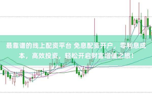 最靠谱的线上配资平台 免息配资开户，零利息成本，高效投资，轻松开启财富增值之旅！