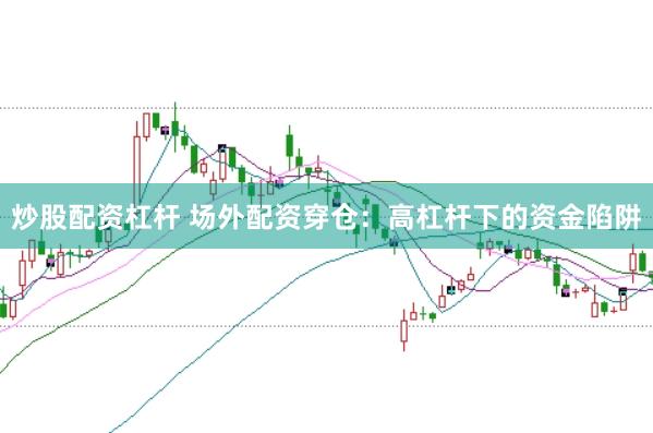 炒股配资杠杆 场外配资穿仓：高杠杆下的资金陷阱