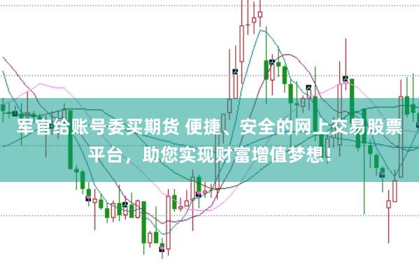 军官给账号委买期货 便捷、安全的网上交易股票平台，助您实现财富增值梦想！