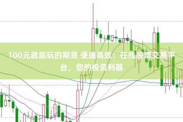 100元就能玩的期货 便捷高效：在线股票交易平台，您的投资利器