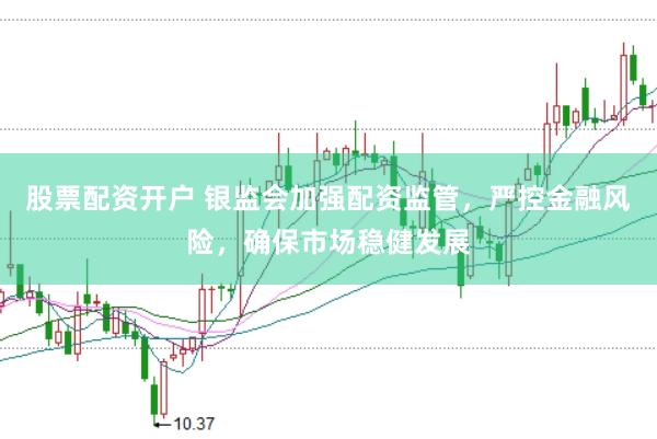 股票配资开户 银监会加强配资监管，严控金融风险，确保市场稳健发展