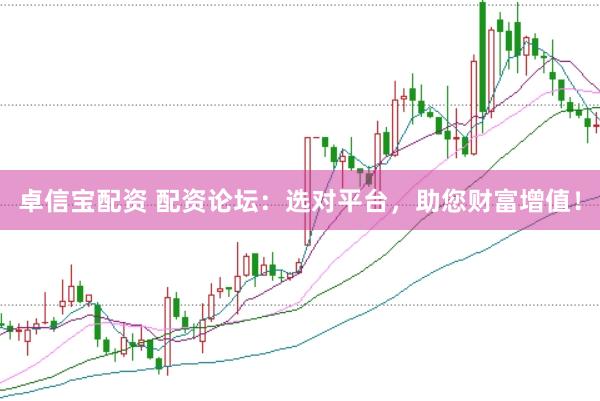 卓信宝配资 配资论坛：选对平台，助您财富增值！