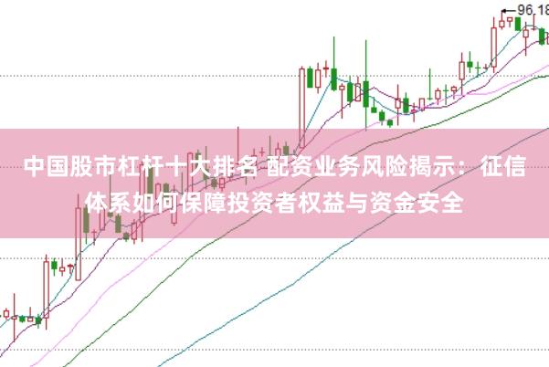 中国股市杠杆十大排名 配资业务风险揭示：征信体系如何保障投资者权益与资金安全