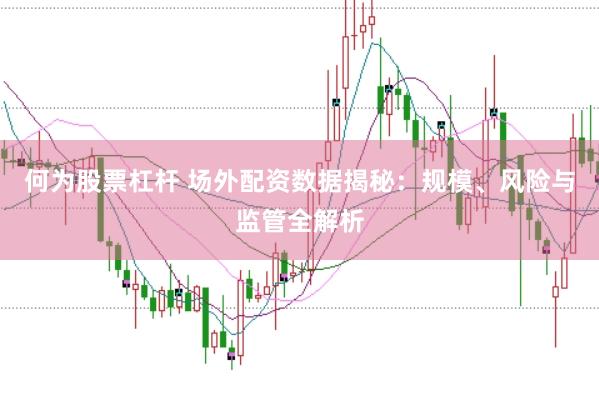 何为股票杠杆 场外配资数据揭秘：规模、风险与监管全解析