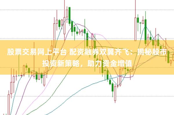 股票交易网上平台 配资融券双翼齐飞：揭秘股市投资新策略，助力资金增值