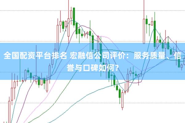 全国配资平台排名 宏融信公司评价：服务质量、信誉与口碑如何？