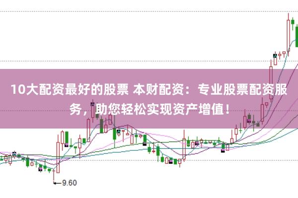 10大配资最好的股票 本财配资：专业股票配资服务，助您轻松实现资产增值！