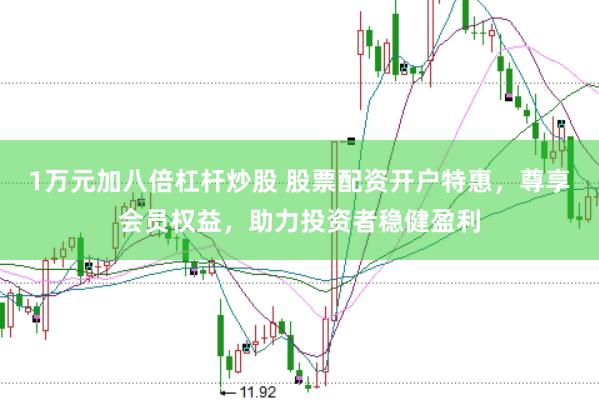 1万元加八倍杠杆炒股 股票配资开户特惠，尊享会员权益，助力投资者稳健盈利