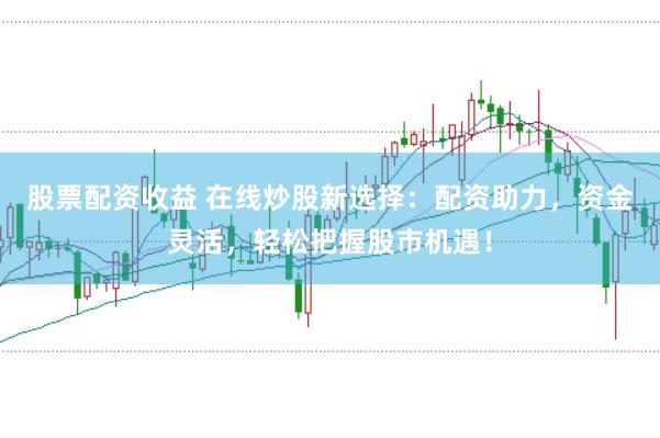 股票配资收益 在线炒股新选择：配资助力，资金灵活，轻松把握股市机遇！