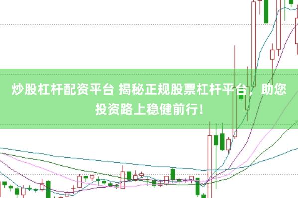 炒股杠杆配资平台 揭秘正规股票杠杆平台，助您投资路上稳健前行！