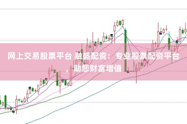 网上交易股票平台 融盛配资：专业股票配资平台，助您财富增值