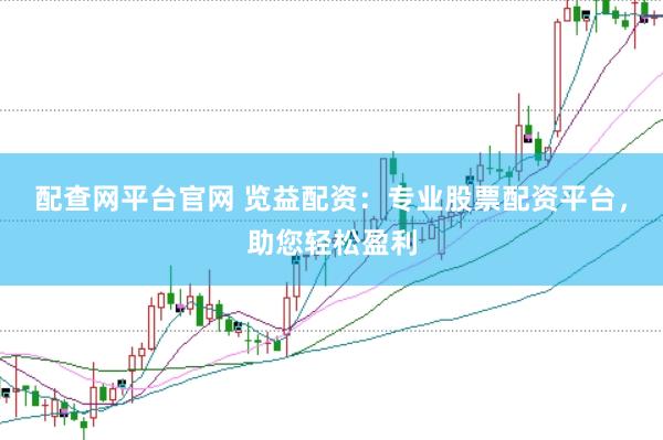 配查网平台官网 览益配资：专业股票配资平台，助您轻松盈利