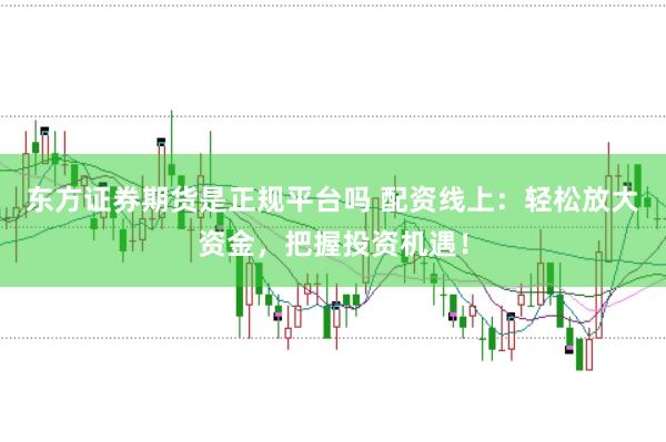 东方证券期货是正规平台吗 配资线上：轻松放大资金，把握投资机遇！