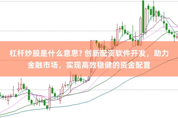 杠杆炒股是什么意思? 创新配资软件开发，助力金融市场，实现高效稳健的资金配置