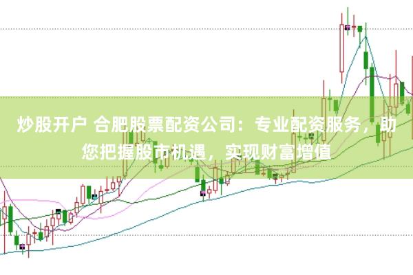 炒股开户 合肥股票配资公司：专业配资服务，助您把握股市机遇，实现财富增值