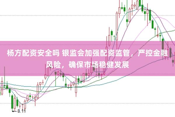 杨方配资安全吗 银监会加强配资监管，严控金融风险，确保市场稳健发展