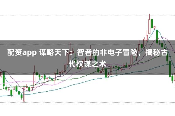配资app 谋略天下:智者的非电子冒险,揭秘古代权谋之术