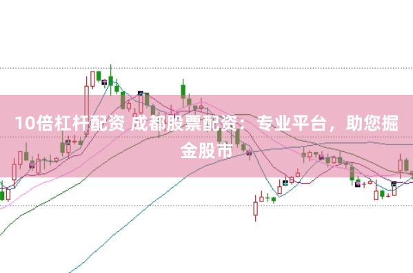 10倍杠杆配资 成都股票配资:专业平台,助您掘金股市