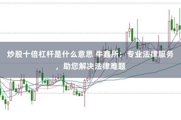 炒股十倍杠杆是什么意思 牛鑫所:专业法律服务,助您解决法律难题