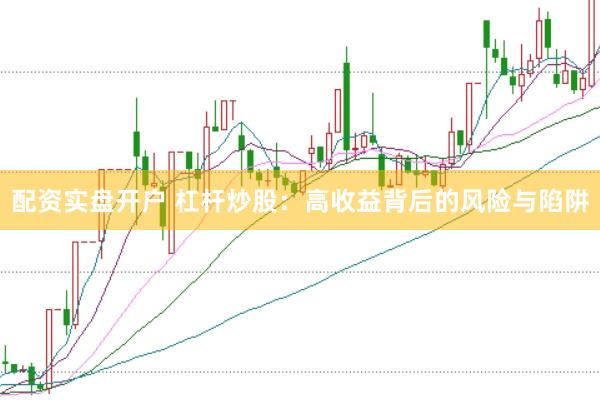 配资实盘开户 杠杆炒股:高收益背后的风险与陷阱
