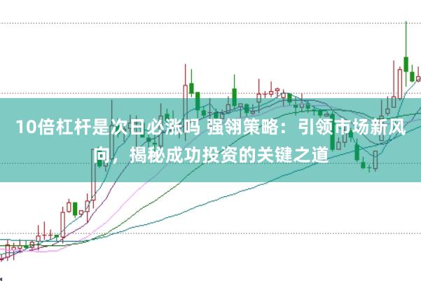 10倍杠杆是次日必涨吗 强翎策略:引领市场新风向,揭秘成功投资的关键之道