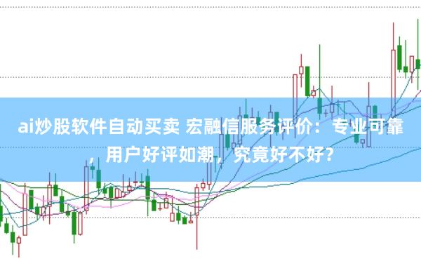 ai炒股软件自动买卖 宏融信服务评价:专业可靠,用户好评如潮,究竟好不好?