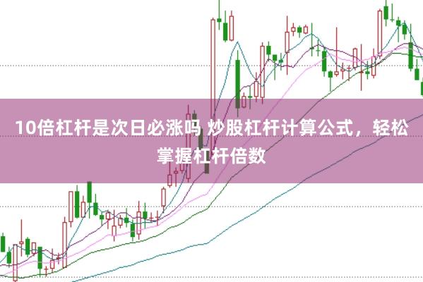 10倍杠杆是次日必涨吗 炒股杠杆计算公式,轻松掌握杠杆倍数