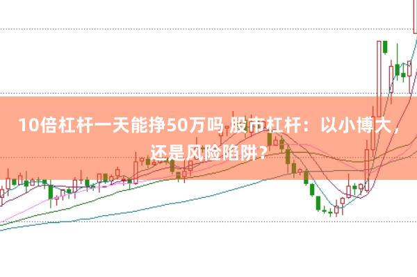 10倍杠杆一天能挣50万吗 股市杠杆：以小博大，还是风险陷阱？